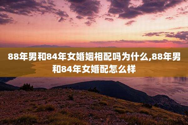 88年男和84年女婚姻相配吗为什么,88年男和84年女婚配怎么样