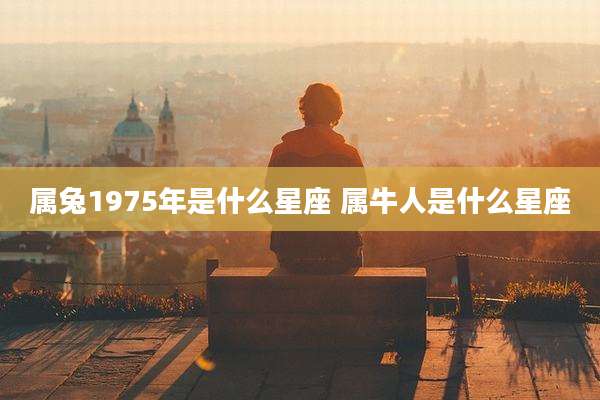 属兔1975年是什么星座 属牛人是什么星座