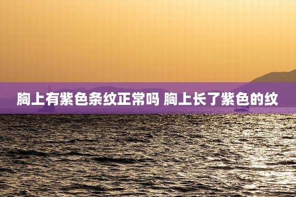 胸上有紫色条纹正常吗 胸上长了紫色的纹