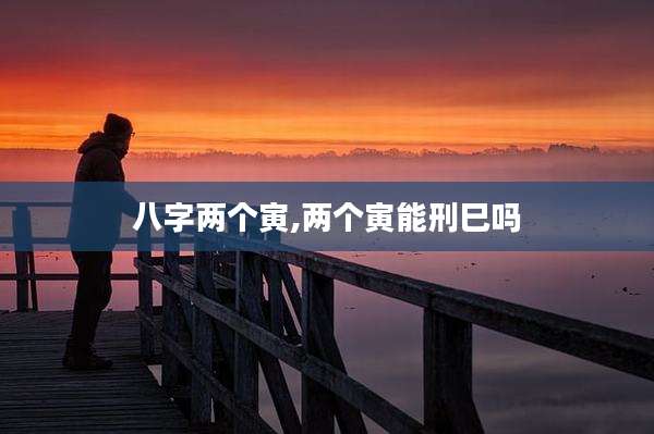 八字两个寅,两个寅能刑巳吗