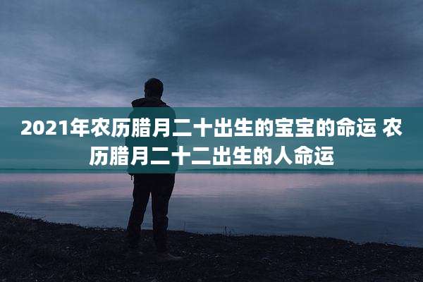 2021年农历腊月二十出生的宝宝的命运 农历腊月二十二出生的人命运