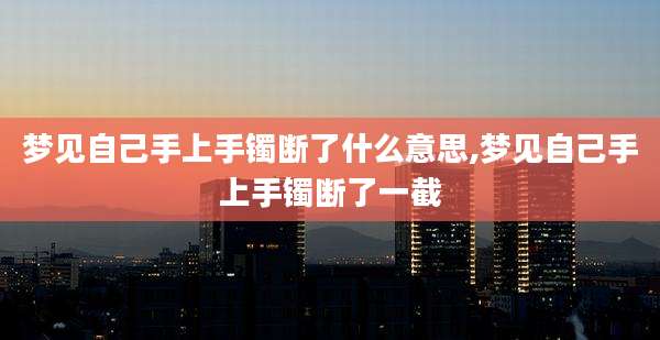 梦见自己手上手镯断了什么意思,梦见自己手上手镯断了一截