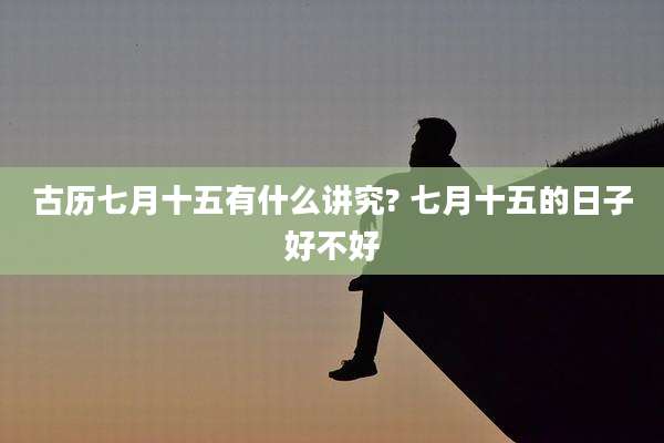 古历七月十五有什么讲究? 七月十五的日子好不好