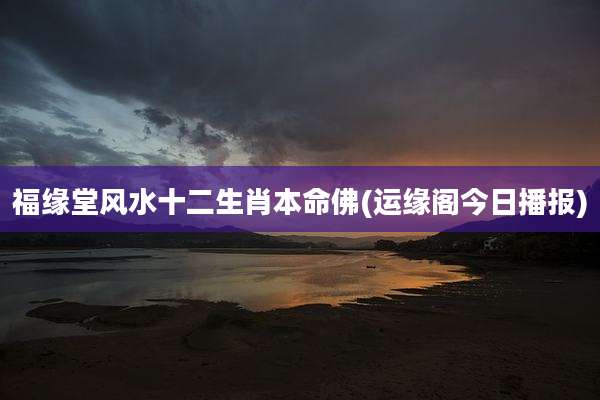 福缘堂风水十二生肖本命佛(运缘阁今日播报)
