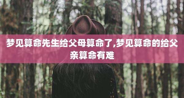 梦见算命先生给父母算命了,梦见算命的给父亲算命有难