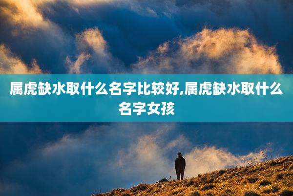 属虎缺水取什么名字比较好,属虎缺水取什么名字女孩