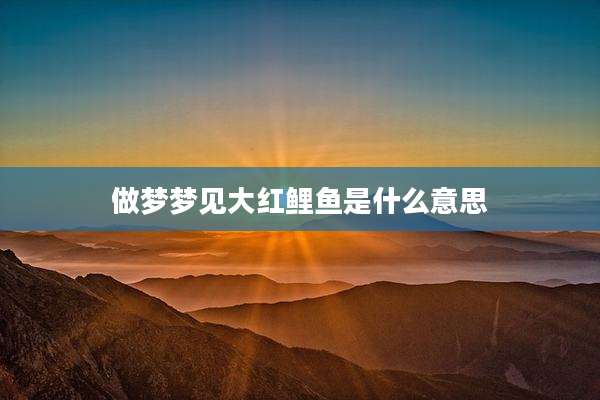 做梦梦见大红鲤鱼是什么意思