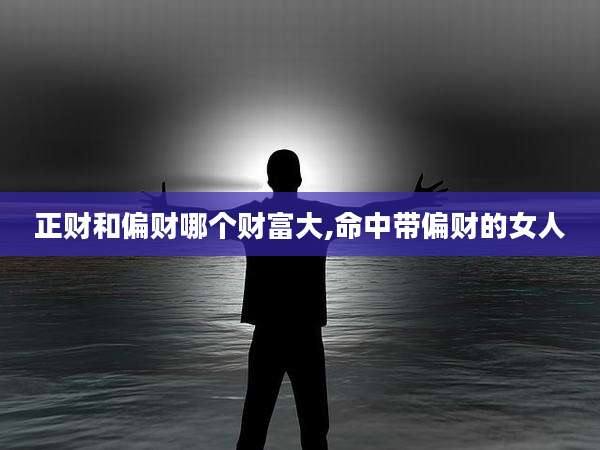 正财和偏财哪个财富大,命中带偏财的女人