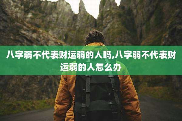 八字弱不代表财运弱的人吗,八字弱不代表财运弱的人怎么办
