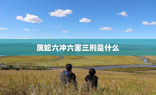 属蛇六冲六害三刑是什么