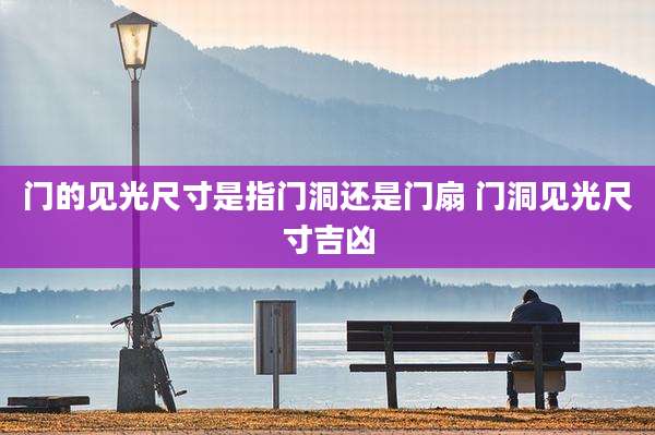 门的见光尺寸是指门洞还是门扇 门洞见光尺寸吉凶
