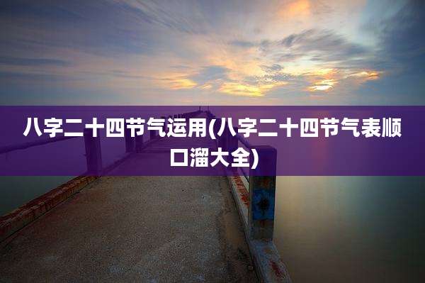 八字二十四节气运用(八字二十四节气表顺口溜大全)