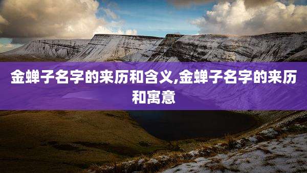 金蝉子名字的来历和含义,金蝉子名字的来历和寓意