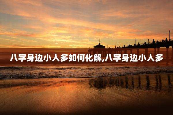 八字身边小人多如何化解,八字身边小人多