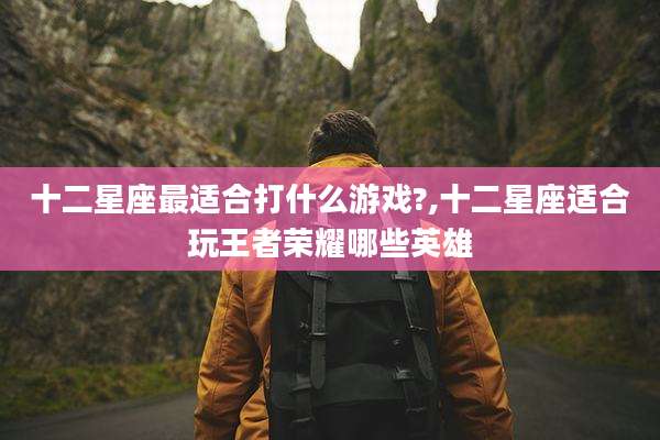 十二星座最适合打什么游戏?,十二星座适合玩王者荣耀哪些英雄