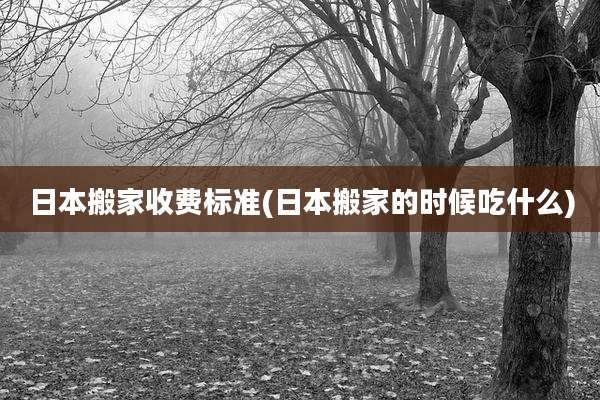 日本搬家收费标准(日本搬家的时候吃什么)