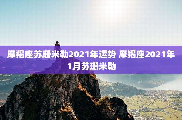 摩羯座苏珊米勒2021年运势 摩羯座2021年1月苏珊米勒