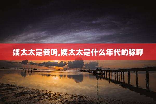 姨太太是妾吗,姨太太是什么年代的称呼