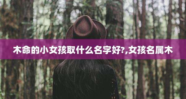 木命的小女孩取什么名字好?,女孩名属木