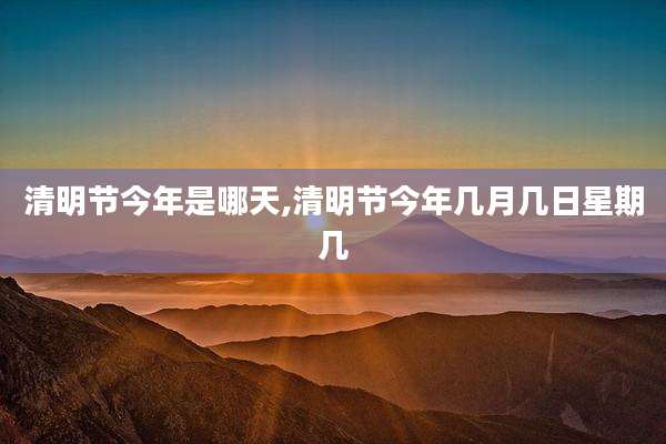 清明节今年是哪天,清明节今年几月几日星期几