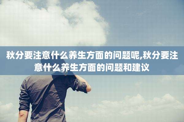 秋分要注意什么养生方面的问题呢,秋分要注意什么养生方面的问题和建议