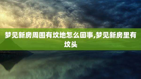 梦见新房周围有坟地怎么回事,梦见新房里有坟头