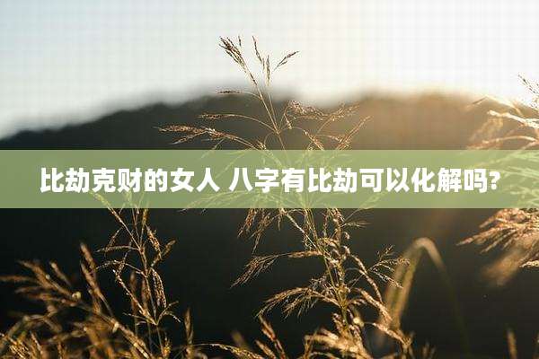比劫克财的女人 八字有比劫可以化解吗?
