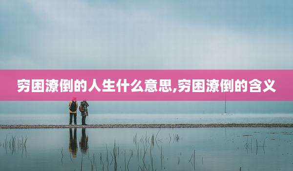 穷困潦倒的人生什么意思,穷困潦倒的含义