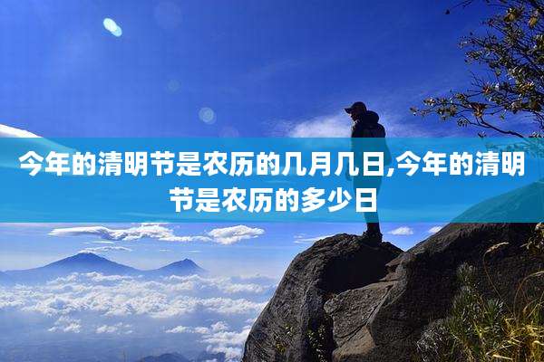 今年的清明节是农历的几月几日,今年的清明节是农历的多少日