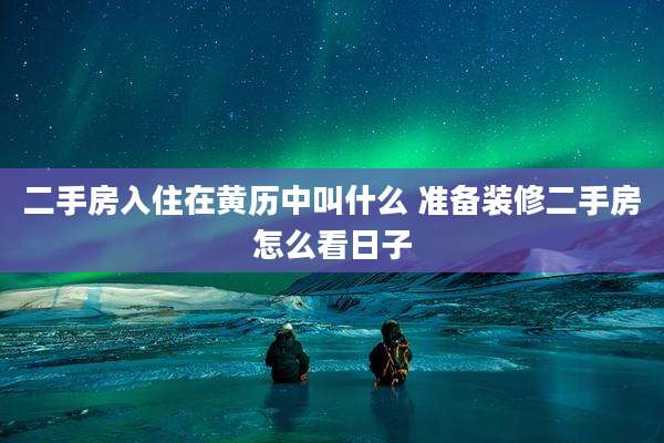 二手房入住在黄历中叫什么 准备装修二手房怎么看日子