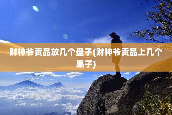财神爷贡品放几个盘子(财神爷贡品上几个果子)