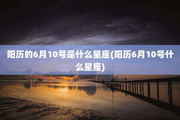 阳历的6月10号是什么星座(阳历6月10号什么星座)