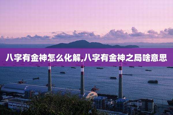 八字有金神怎么化解,八字有金神之局啥意思