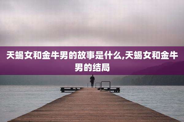 天蝎女和金牛男的故事是什么,天蝎女和金牛男的结局