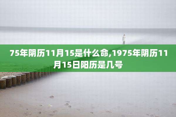 75年阴历11月15是什么命,1975年阴历11月15日阳历是几号