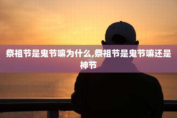 祭祖节是鬼节嘛为什么,祭祖节是鬼节嘛还是神节