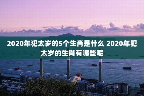 2020年犯太岁的5个生肖是什么 2020年犯太岁的生肖有哪些呢