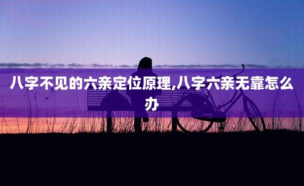 八字不见的六亲定位原理,八字六亲无靠怎么办