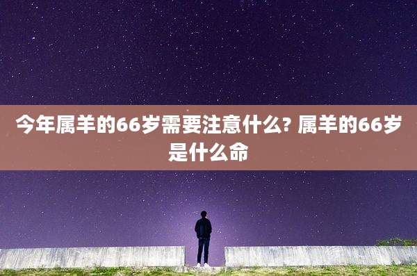 今年属羊的66岁需要注意什么? 属羊的66岁是什么命