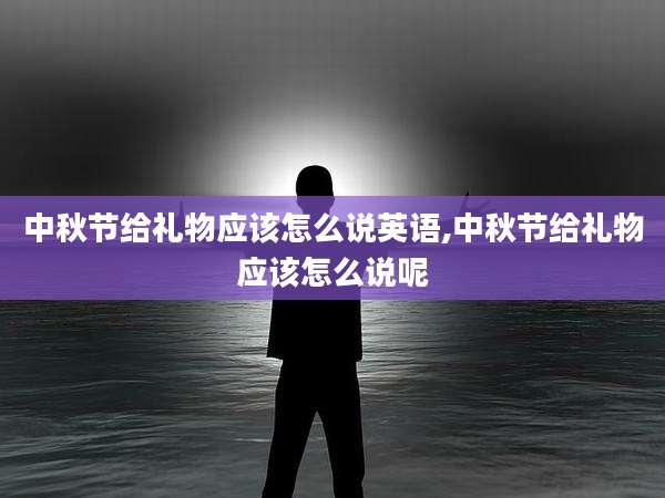 中秋节给礼物应该怎么说英语,中秋节给礼物应该怎么说呢