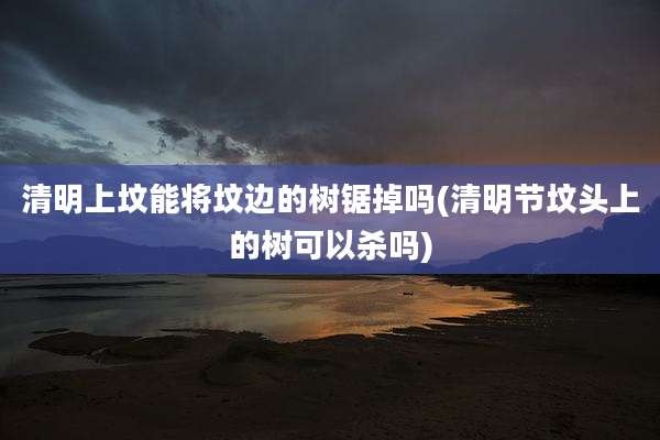 清明上坟能将坟边的树锯掉吗(清明节坟头上的树可以杀吗)