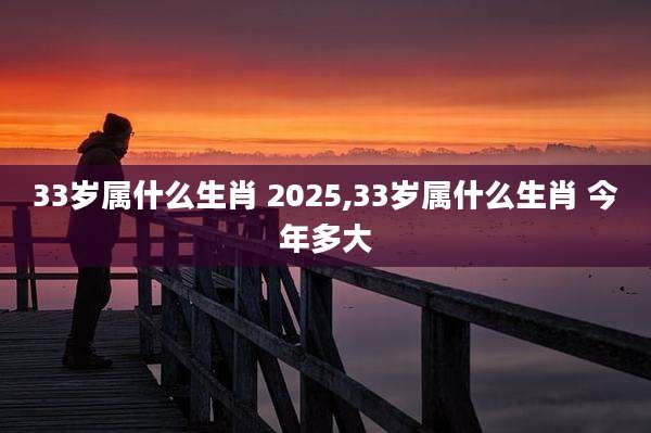 33岁属什么生肖 2025,33岁属什么生肖 今年多大
