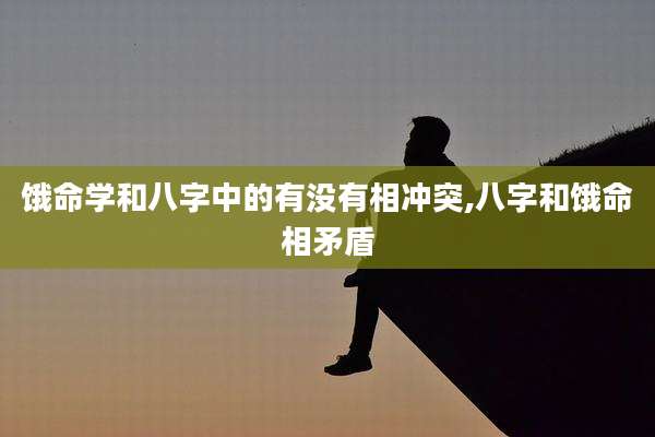 饿命学和八字中的有没有相冲突,八字和饿命相矛盾