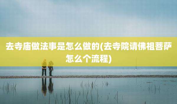 去寺庙做法事是怎么做的(去寺院请佛祖菩萨怎么个流程)