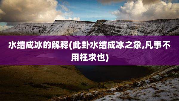水结成冰的解释(此卦水结成冰之象,凡事不用枉求也)