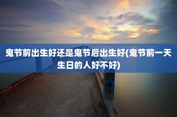 鬼节前出生好还是鬼节后出生好(鬼节前一天生日的人好不好)
