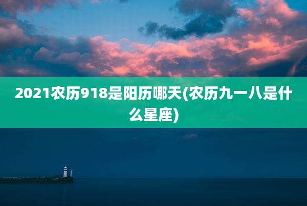 2021农历918是阳历哪天(农历九一八是什么星座)
