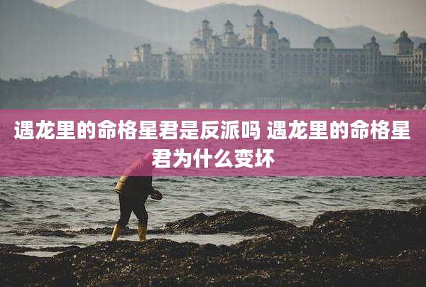 遇龙里的命格星君是反派吗 遇龙里的命格星君为什么变坏
