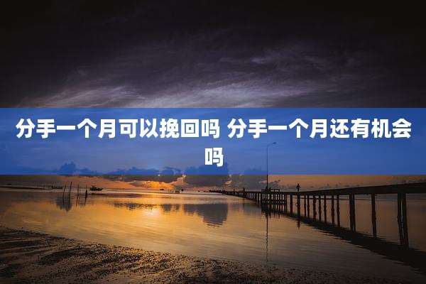 分手一个月可以挽回吗 分手一个月还有机会吗