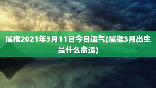 属猴2021年3月11日今日运气(属猴3月出生是什么命运)